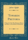 Image for Towards Pretoria: A Record of the War Between Briton and Boer, to the Relief of Kimberley (Classic Reprint)