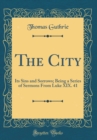 Image for The City: Its Sins and Sorrows; Being a Series of Sermons From Luke XIX. 41 (Classic Reprint)