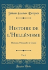 Image for Histoire de l&#39;Hellenisme, Vol. 1: Histoire d&#39;Alexandre le Grand (Classic Reprint)