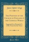 Image for The Position of the Church of England in the Catholic World: Suggested by a Perusal of C, of the Tracts for the Times (Classic Reprint)