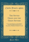 Image for The Sifted Grain and the Grain Sifters: An of at the Dedication of the Building of the State Historical Society of Wisconsin, at Madison, October, 19, 1900 (Classic Reprint)