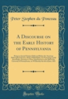 Image for A Discourse on the Early History of Pennsylvania: Being an Annual Oration Delivered Before the American Philosophical Society, Held at Philadelphia, for Promoting Useful Knowledge, Pursuant to Their A