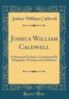 Image for Joshua William Caldwell: A Memorial Volume, Containing His Biography, Writings and Addresses (Classic Reprint)