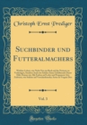 Image for Suchbinder und Futteralmachers, Vol. 3: Welcher Lehret, wie Nicht Nur ein Buch auf das Netteste zu Verfertigen, Sondern Auch wie Solches Seine Gebuhrende Dauer Halt, Damm wie Alle Farben auf Leder und