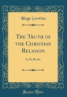 Image for The Truth of the Christian Religion: In Six Books (Classic Reprint)