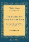 Image for The Buckle My Shoe Picture Book: Containing One, Two, Buckle My Shoe; A Gaping-Wide-Mouth-Waddling-Frog; My Mother (Classic Reprint)