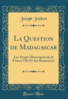 Image for La Question de Madagascar: Les Droits Historiques de la France l&#39;Ile Et Ses Ressources (Classic Reprint)
