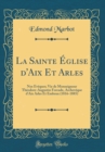 Image for La Sainte Eglise d&#39;Aix Et Arles: Nos Eveques; Vie de Monseigneur Theodore-Augustin Forcade, Archeveque d&#39;Aix Arles Et Embrun (1816-1885) (Classic Reprint)
