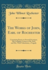 Image for The Works of John, Earl of Rochester: Containing Poems on Several Occasions; His Lordship&#39;s Letters to Mr. Savil and Mrs. With Valentinian, a Tragedy (Classic Reprint)