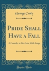 Image for Pride Shall Have a Fall: A Comedy, in Five Acts, With Songs (Classic Reprint)