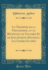 Image for Le Triomphe de la Philosophie, ou la Reception de Voltaire Et de Jean-Jacques Rousseau, aux Champs Elisees (Classic Reprint)