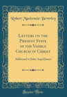Image for Letters on the Present State of the Visible Church of Christ: Addressed to John Angel James (Classic Reprint)