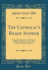 Image for The Catholic&#39;s Ready Answer: A Popular Vindication of Christian Beliefs and Practices Against the Attacks of Modern Criticism (Classic Reprint)