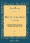Image for The Intellectual Torch, Vol. 3: Developing a Plan for the Universal Dissemination of Knowledge and Virtue by Means of Free Public Libraries (Classic Reprint)