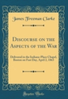 Image for Discourse on the Aspects of the War: Delivered in the Indiana-Place Chapel, Boston on Fast Day, April 2, 1863 (Classic Reprint)
