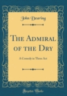 Image for The Admiral of the Dry: A Comedy in Three Act (Classic Reprint)