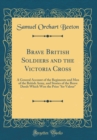 Image for Brave British Soldiers and the Victoria Cross: A General Account of the Regiments and Men of the British Army, and Stories of the Brave Deeds Which Won the Prize &quot;for Valour&quot; (Classic Reprint)