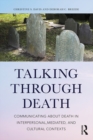 Image for Talking through death: communicating about death in interpersonal, mediated, and cultural contexts