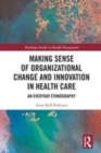 Image for Making Sense of Organizational Change and Innovation in Health Care: An Everyday Ethnography