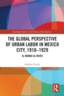 Image for The global perspective of urban labor in Mexico City, 1910-1929: el mundo al reves : 10