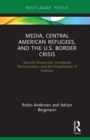 Image for Media, Central American refugees, and the U.S. border crisis: security discourses, immigrant demonization, and the perpetuation of violence