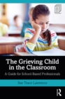 Image for The grieving child in the classroom: a guide for school-based professionals