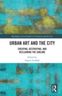Image for Urban Art and the City: Creating, Destroying, and Reclaiming the Sublime