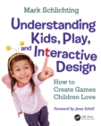 Image for Understanding Kids, Play, and Interactive Design: How to Create Games Children Love