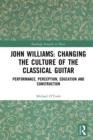 Image for John Williams: changing the culture of the classical guitar : performance, perception, education and construction