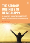 Image for The serious business of being happy: a cognitive behavior workbook to bring happiness to every day of life