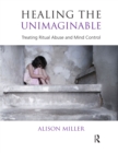 Image for Healing the unimaginable: treating ritual abuse and mind control