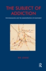 Image for The subject of addiction: psychoanalysis and the administration of enjoyment