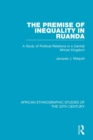 Image for The premise of inequality in Ruanda: a study of political relations in a Central African kingdom