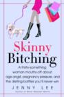 Image for Skinny bitching: a thirty-something woman mouths off about age angst, pregnancy pressure, and the dieting battles you&#39;ll never win