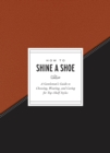 Image for How to Shine a Shoe: A Gentleman&#39;s Guide to Choosing, Wearing, and Caring for Top-Shelf Styles