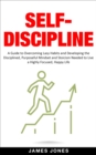 Image for Self-Discipline: A Guide to Overcoming Lazy Habits and Developing the Disciplined, Purposeful Mindset and Stoicism Needed to Live a Highly Focused, Happy Life