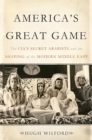 Image for America&#39;s Great Game : The CIA&#39;s Secret Arabists and the Shaping of the Modern Middle East