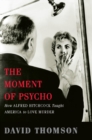 Image for The moment of Psycho: how Alfred Hitchcock taught America to love murder