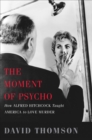 Image for The moment of Psycho  : how Alfred Hitchcock taught America to love murder