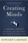 Image for Creating minds  : an anatomy of creativity seen through the lives of Freud, Einstein, Picasso, Stravinsky, Eliot, Graham, and Gandhi