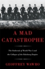 Image for A mad catastrophe  : the outbreak of World War I and the collapse of the Habsburg Empire