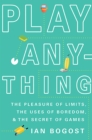 Image for Play anything  : the pleasure of limits, the uses of boredom, and the secret of games