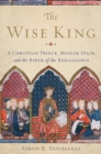 Image for The wise king  : a Christian prince, Muslim Spain, and the birth of the Renaissance