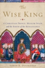 Image for The wise king: a Christian prince, Muslim Spain, and the birth of the Renaissance