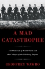 Image for A mad catastrophe: the outbreak of World War I and the collapse of the Habsburg Empire