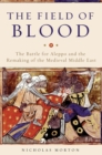 Image for The field of blood  : the battle for Aleppo and the remaking of the medieval Middle East