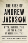 Image for The rise of Andrew Jackson  : myth, manipulation, and the making of modern politics