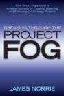 Image for Breaking through the project fog: how smart organizations achieve success by creating, selecting and executing on-strategy projects