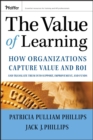 Image for The value of learning: how organizations capture value and ROI and translate it into support, improvement, and funds
