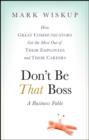 Image for Don&#39;t be that boss: how great communicators get the most out of their employees and their careers : a business fable